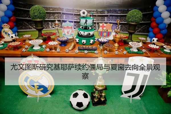 尤文图斯研究基耶萨续约僵局与夏窗去向全景观察