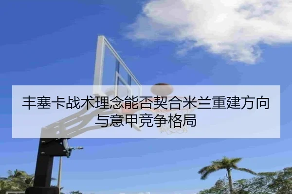 丰塞卡战术理念能否契合米兰重建方向与意甲竞争格局