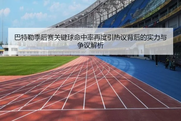 巴特勒季后赛关键球命中率再度引热议背后的实力与争议解析