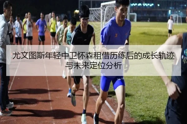 尤文图斯年轻中卫怀森租借历练后的成长轨迹与未来定位分析