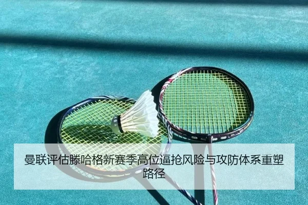 曼联评估滕哈格新赛季高位逼抢风险与攻防体系重塑路径