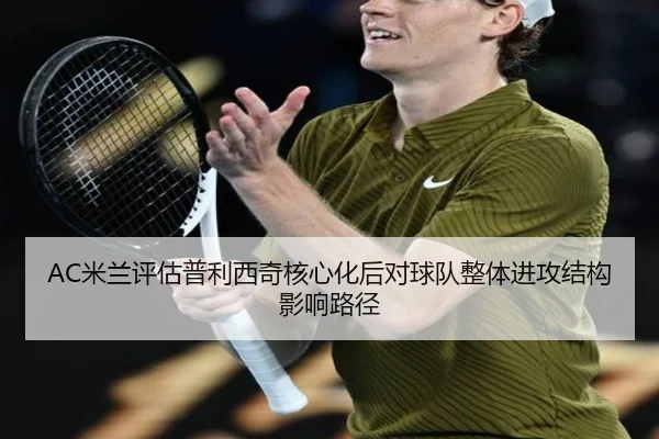 AC米兰评估普利西奇核心化后对球队整体进攻结构影响路径