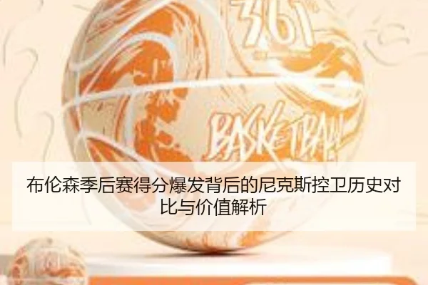 布伦森季后赛得分爆发背后的尼克斯控卫历史对比与价值解析