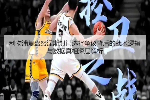 利物浦复盘努涅斯射门选择争议背后的战术逻辑与数据真相深层解析