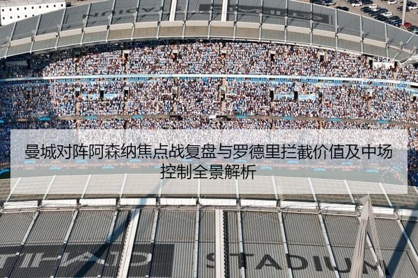 曼城对阵阿森纳焦点战复盘与罗德里拦截价值及中场控制全景解析