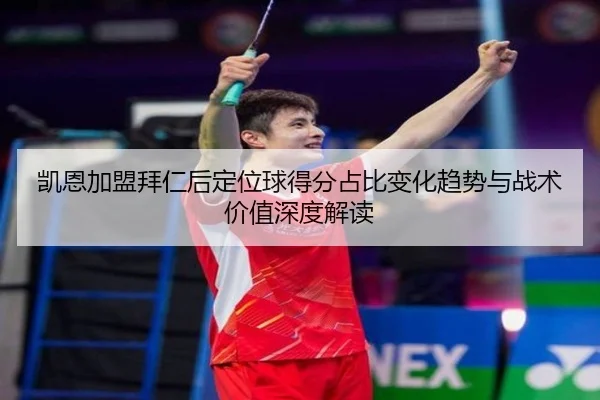 凯恩加盟拜仁后定位球得分占比变化趋势与战术价值深度解读