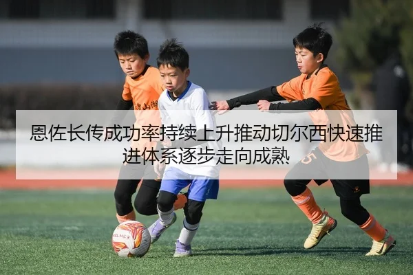 恩佐长传成功率持续上升推动切尔西快速推进体系逐步走向成熟